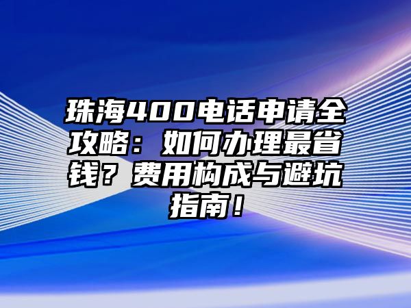 珠海400電話申請全攻略：如何辦理最省錢？費用構成與避坑指南！