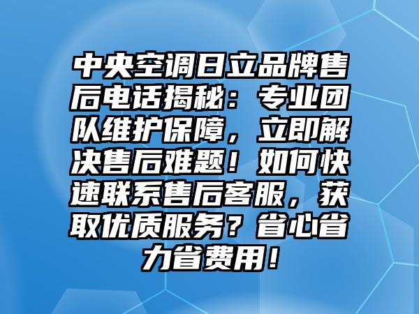 中央空調日立品牌售后電話揭秘：專業團隊維護保障，立即解決售后難題！如何快速聯系售后客服，獲取優質服務？省心省力省費用！