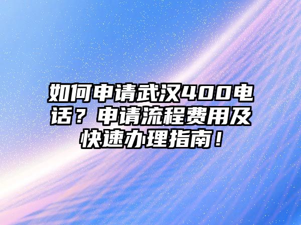 如何申請(qǐng)武漢400電話？申請(qǐng)流程費(fèi)用及快速辦理指南！