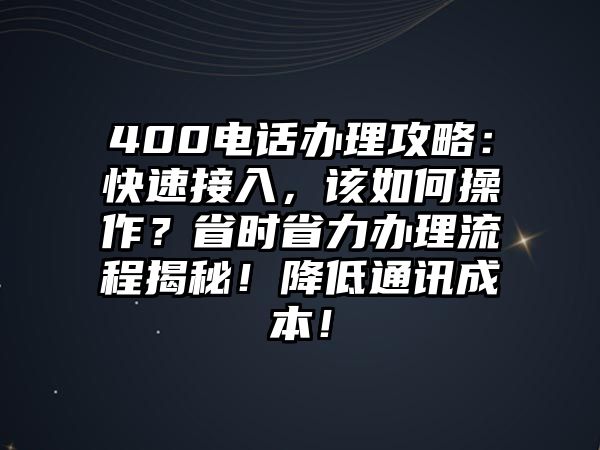 400電話辦理攻略：快速接入，該如何操作？省時省力辦理流程揭秘！降低通訊成本！