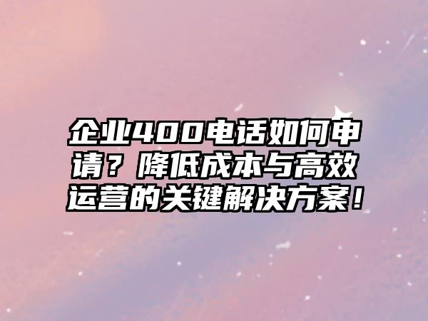 企業(yè)400電話如何申請(qǐng)？降低成本與高效運(yùn)營(yíng)的關(guān)鍵解決方案！