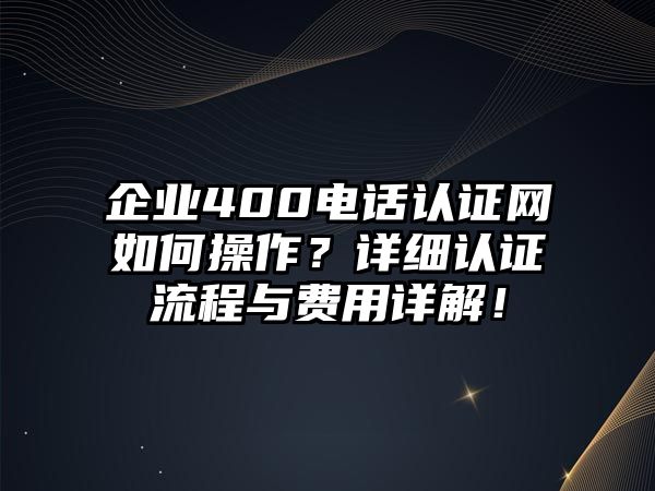 企業(yè)400電話認(rèn)證網(wǎng)如何操作？詳細(xì)認(rèn)證流程與費(fèi)用詳解！