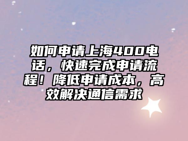 如何申請(qǐng)上海400電話，快速完成申請(qǐng)流程！降低申請(qǐng)成本，高效解決通信需求