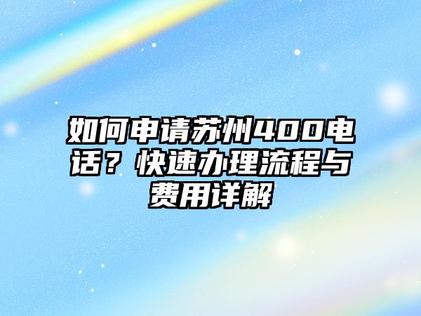 如何申請(qǐng)?zhí)K州400電話？快速辦理流程與費(fèi)用詳解