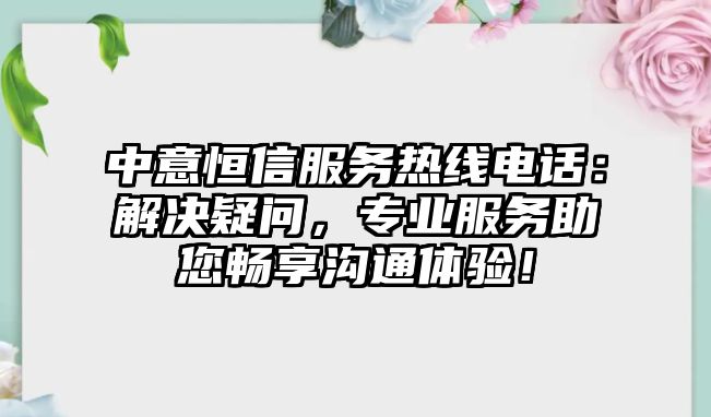 中意恒信服務熱線電話：解決疑問，專業服務助您暢享溝通體驗！