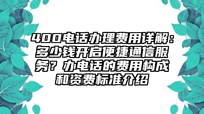 400電話辦理費用詳解：多少錢開啟便捷通信服務？辦電話的費用構成和資費標準介紹