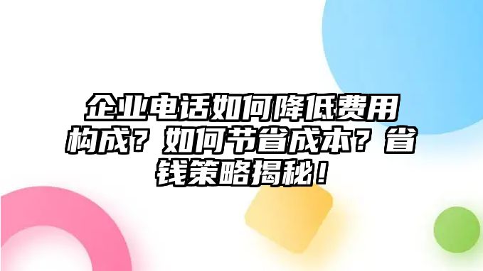 企業(yè)電話如何降低費(fèi)用構(gòu)成？如何節(jié)省成本？省錢策略揭秘！