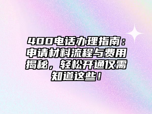 400電話辦理指南：申請材料流程與費用揭秘，輕松開通僅需知道這些！