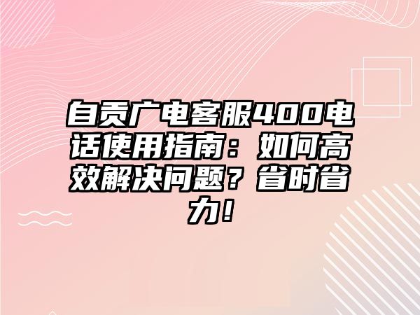 自貢廣電客服400電話使用指南：如何高效解決問題？省時省力！