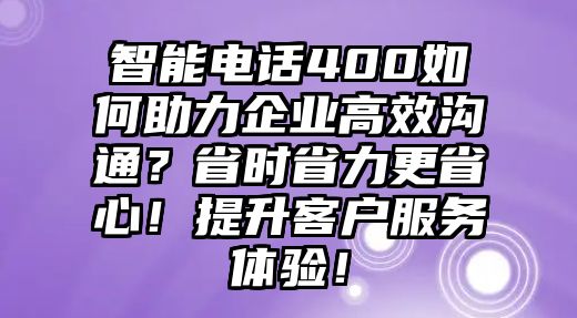 智能電話400如何助力企業高效溝通？省時省力更省心！提升客戶服務體驗！