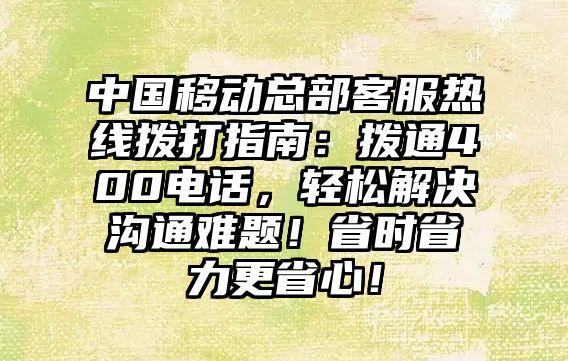 中國移動總部客服熱線撥打指南：撥通400電話，輕松解決溝通難題！省時省力更省心！