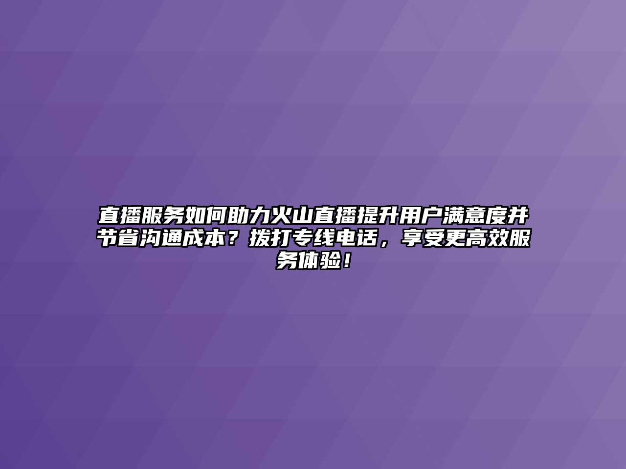 直播服務如何助力火山直播提升用戶滿意度并節省溝通成本？撥打專線電話，享受更高效服務體驗！