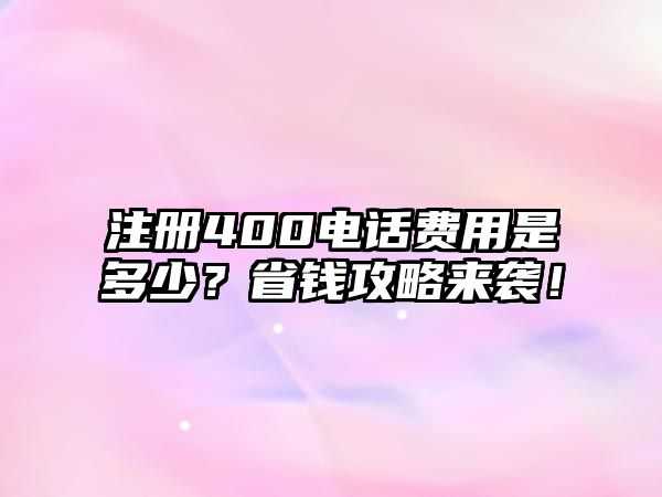 注冊400電話費用是多少？省錢攻略來襲！