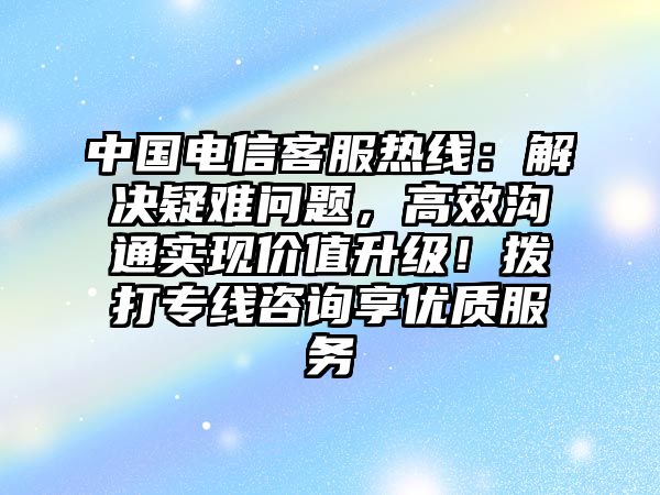 中國電信客服熱線：解決疑難問題，高效溝通實現價值升級！撥打專線咨詢享優質服務