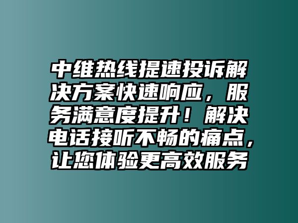 中維熱線提速投訴解決方案快速響應，服務滿意度提升！解決電話接聽不暢的痛點，讓您體驗更高效服務
